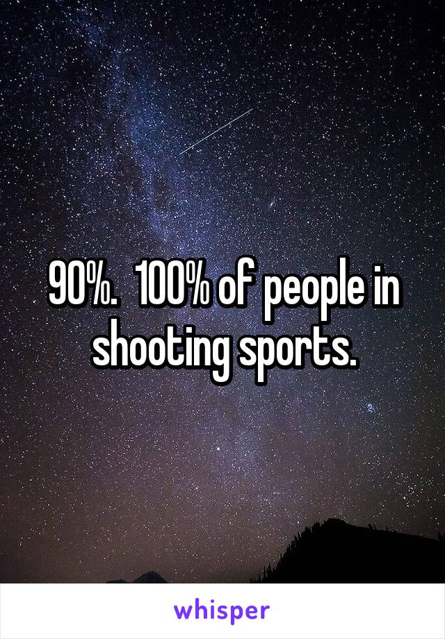 90%.  100% of people in shooting sports.