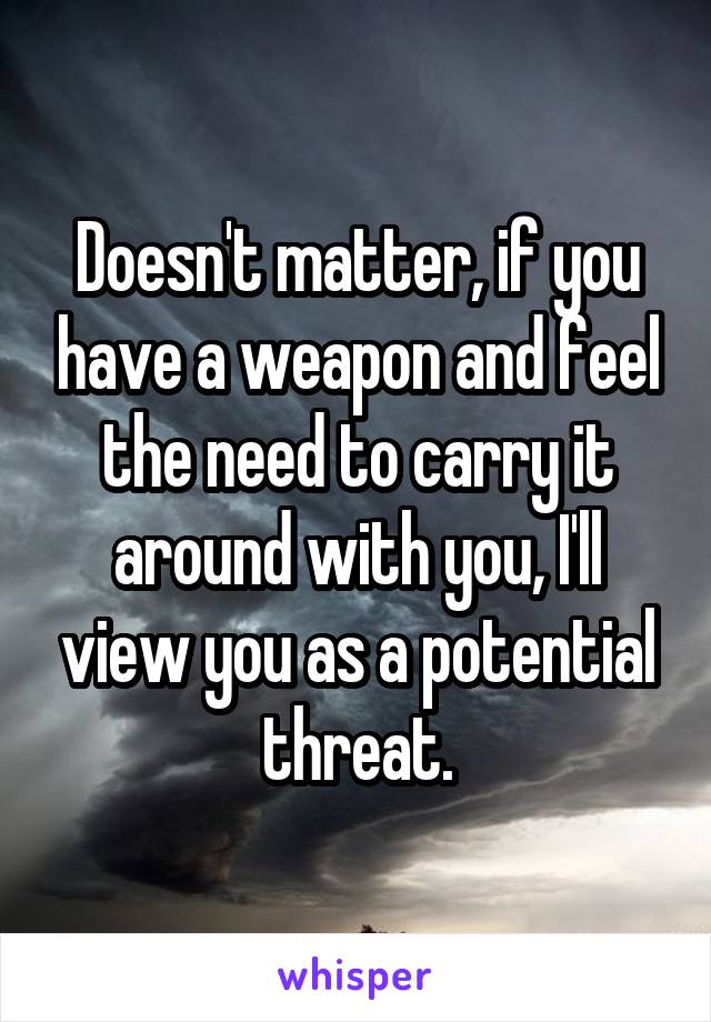 Doesn't matter, if you have a weapon and feel the need to carry it around with you, I'll view you as a potential threat.