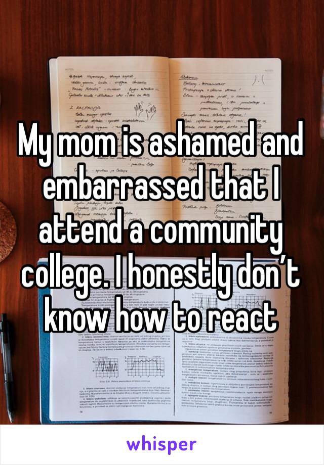 My mom is ashamed and embarrassed that I attend a community college. I honestly don’t know how to react 