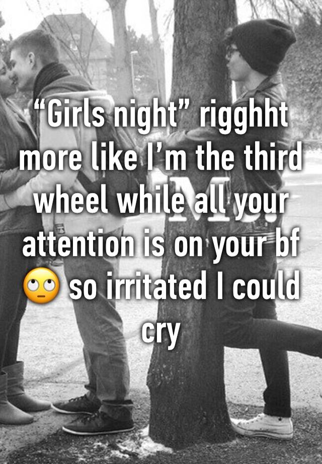 “Girls night” rigghht more like I’m the third wheel while all your attention is on your bf 🙄 so irritated I could cry 