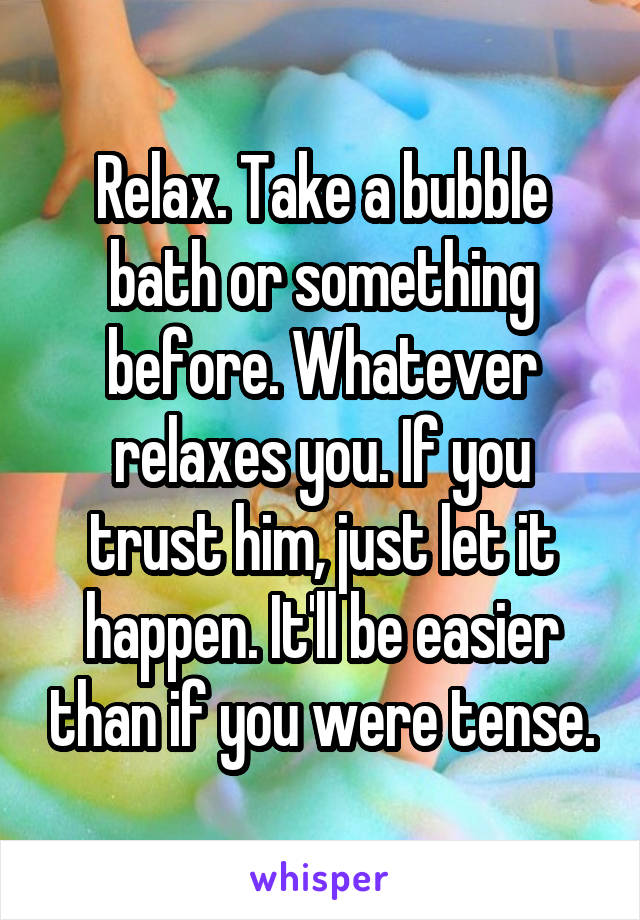 Relax. Take a bubble bath or something before. Whatever relaxes you. If you trust him, just let it happen. It'll be easier than if you were tense.