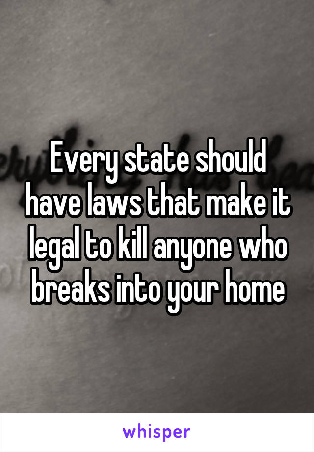 Every state should have laws that make it legal to kill anyone who breaks into your home