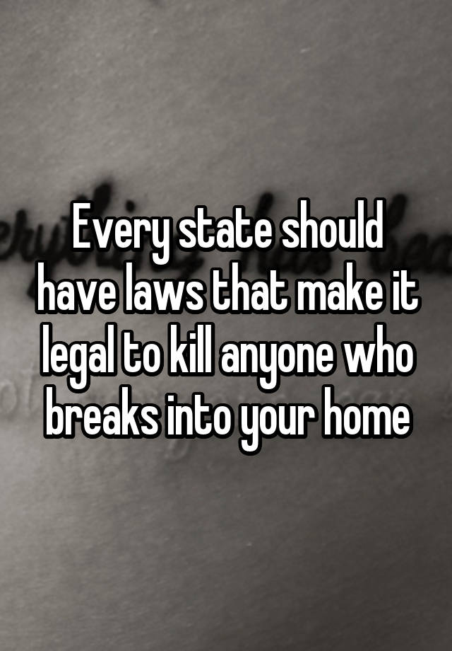 Every state should have laws that make it legal to kill anyone who breaks into your home