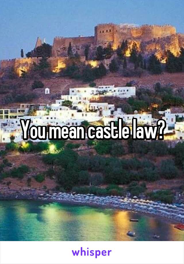 You mean castle law?