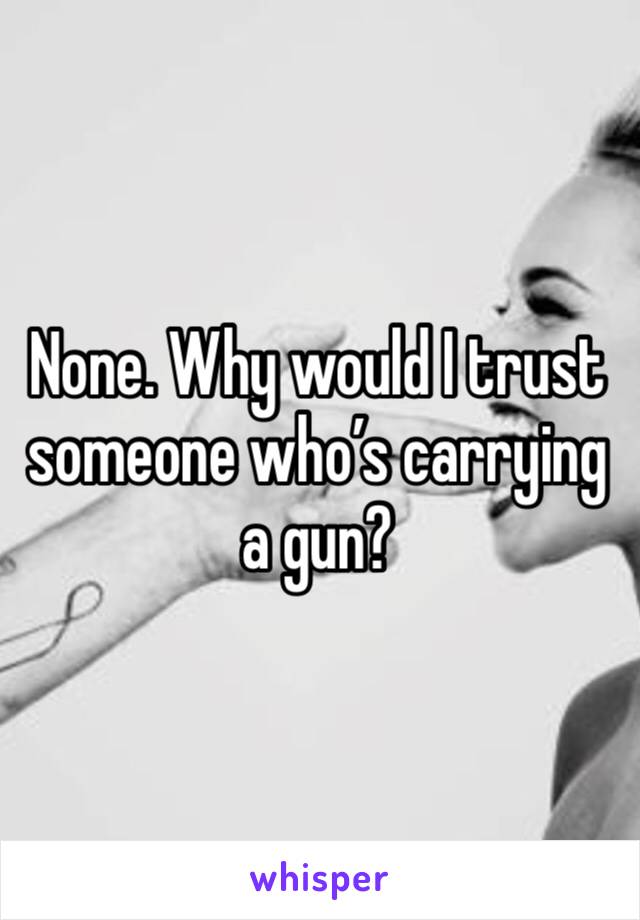 None. Why would I trust someone who’s carrying a gun?