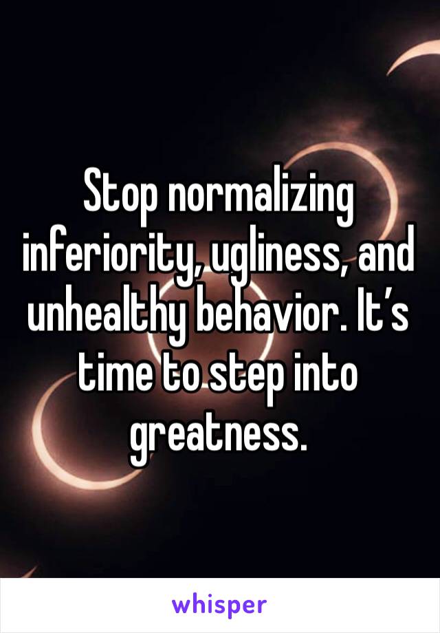 Stop normalizing inferiority, ugliness, and unhealthy behavior. It’s time to step into greatness.