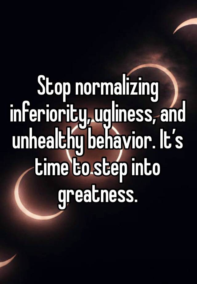 Stop normalizing inferiority, ugliness, and unhealthy behavior. It’s time to step into greatness.