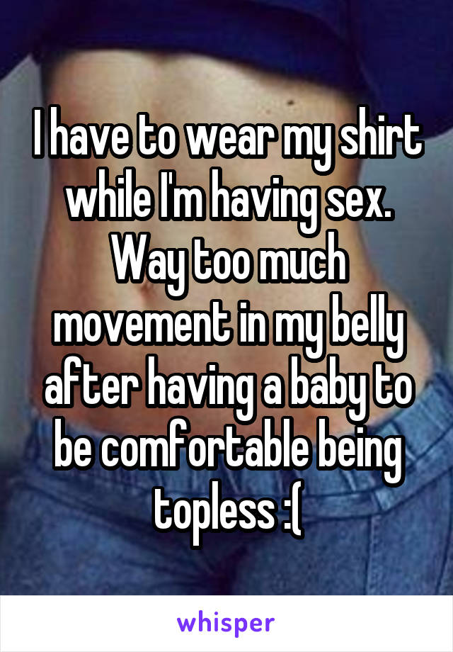 I have to wear my shirt while I'm having sex. Way too much movement in my belly after having a baby to be comfortable being topless :(