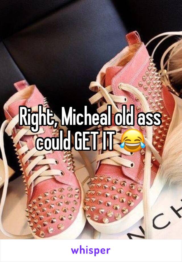 Right, Micheal old ass could GET IT 😂