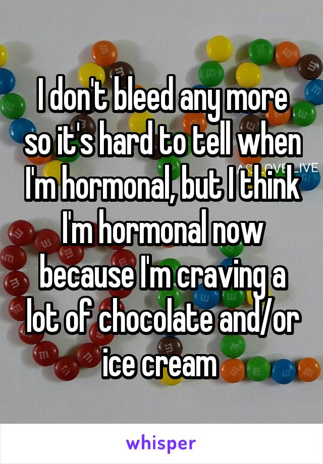 I don't bleed any more so it's hard to tell when I'm hormonal, but I think I'm hormonal now because I'm craving a lot of chocolate and/or ice cream 