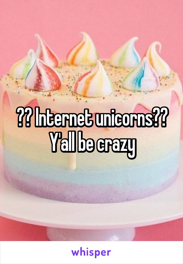 ?? Internet unicorns?? Y'all be crazy