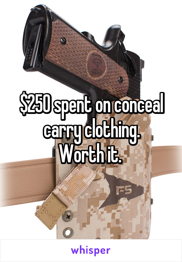 $250 spent on conceal carry clothing.
Worth it. 