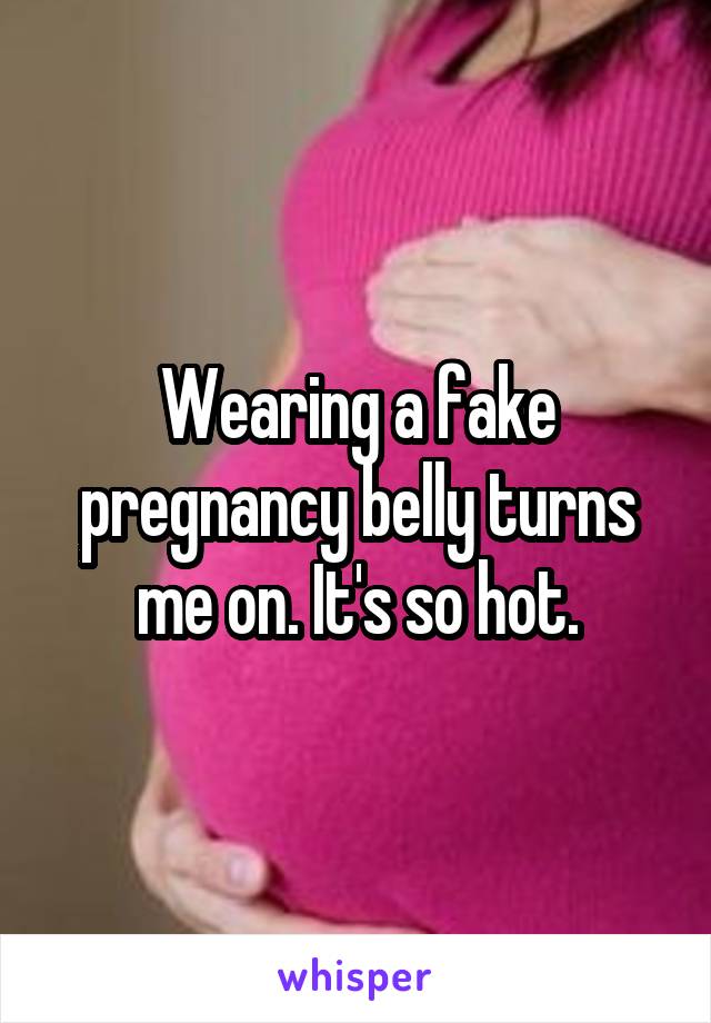 Wearing a fake pregnancy belly turns me on. It's so hot.