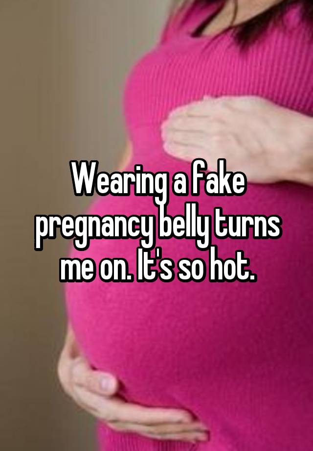 Wearing a fake pregnancy belly turns me on. It's so hot.