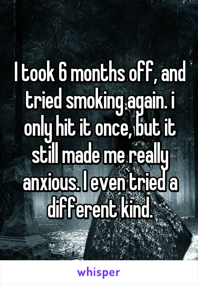 I took 6 months off, and tried smoking again. i only hit it once, but it still made me really anxious. I even tried a different kind.