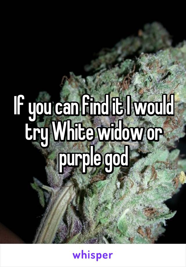 If you can find it I would try White widow or purple god