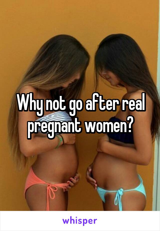 Why not go after real pregnant women?