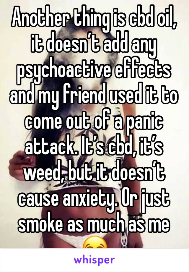 Another thing is cbd oil, it doesn’t add any psychoactive effects and my friend used it to come out of a panic attack. It’s cbd, it’s weed, but it doesn’t cause anxiety. Or just smoke as much as me 😂