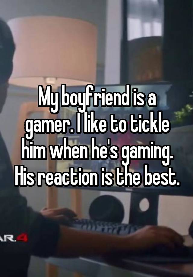 My boyfriend is a gamer. I like to tickle him when he's gaming. His reaction is the best.