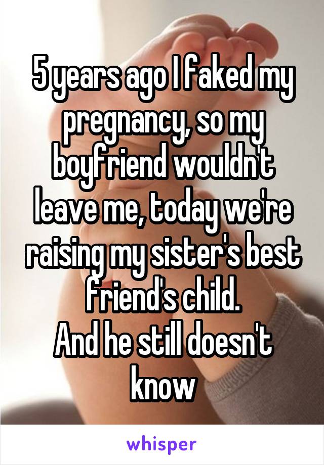 5 years ago I faked my pregnancy, so my boyfriend wouldn't leave me, today we're raising my sister's best friend's child.
And he still doesn't know