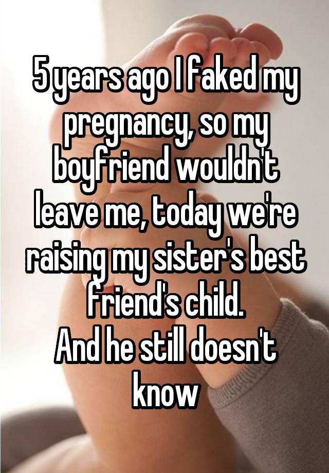 5 years ago I faked my pregnancy, so my boyfriend wouldn't leave me, today we're raising my sister's best friend's child.
And he still doesn't know