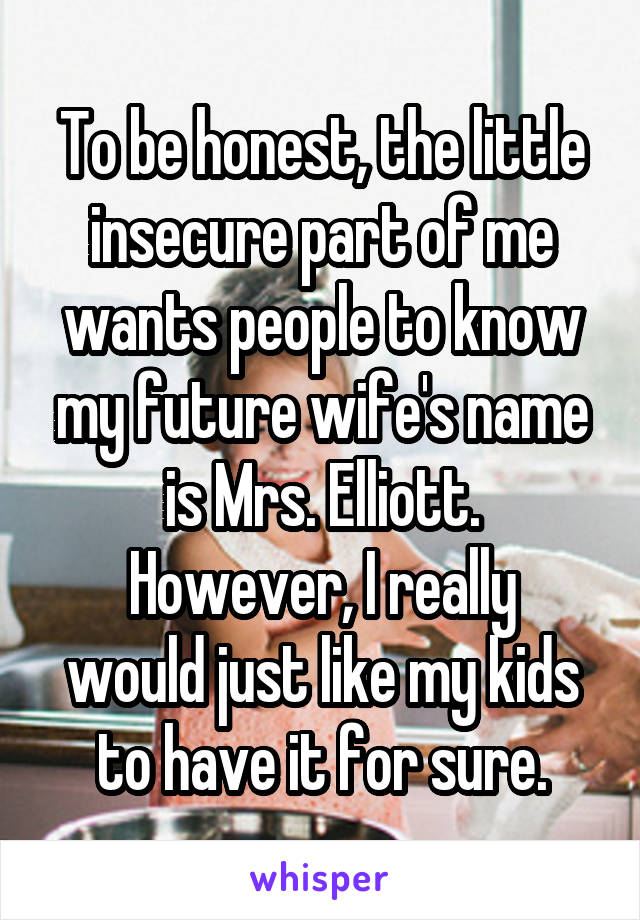 To be honest, the little insecure part of me wants people to know my future wife's name is Mrs. Elliott.
However, I really would just like my kids to have it for sure.