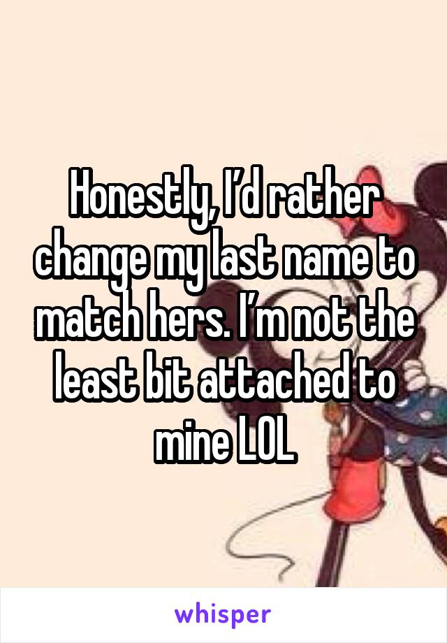 Honestly, I’d rather change my last name to match hers. I’m not the least bit attached to mine LOL