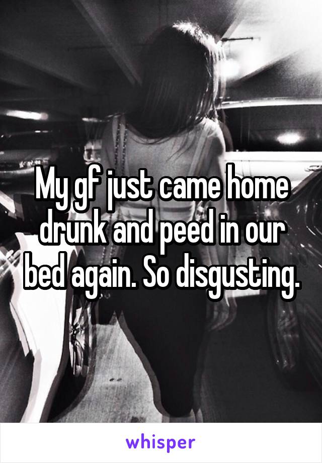 My gf just came home drunk and peed in our bed again. So disgusting.