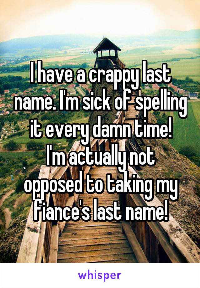 I have a crappy last name. I'm sick of spelling it every damn time!
I'm actually not opposed to taking my fiance's last name!