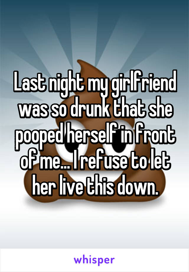 Last night my girlfriend was so drunk that she pooped herself in front of me... I refuse to let her live this down.
