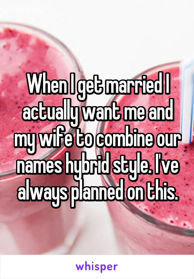 When I get married I actually want me and my wife to combine our names hybrid style. I've always planned on this.