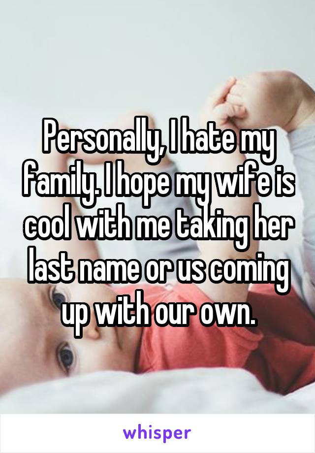 Personally, I hate my family. I hope my wife is cool with me taking her last name or us coming up with our own.