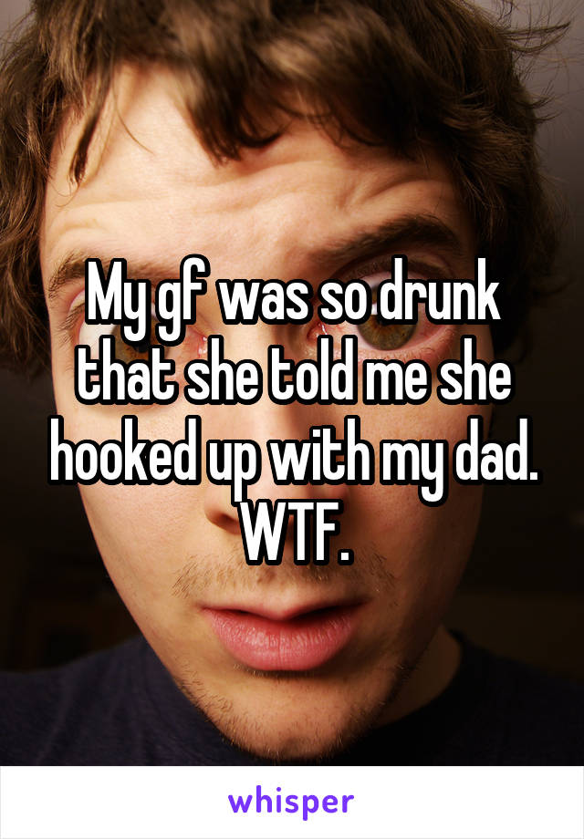 My gf was so drunk that she told me she hooked up with my dad. WTF.