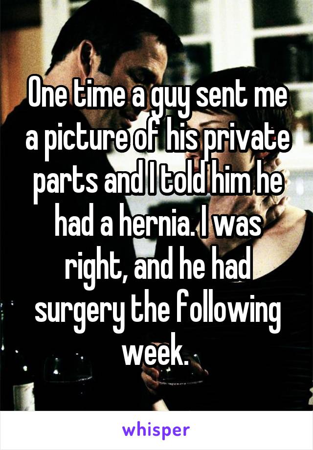 One time a guy sent me a picture of his private parts and I told him he had a hernia. I was right, and he had surgery the following week. 