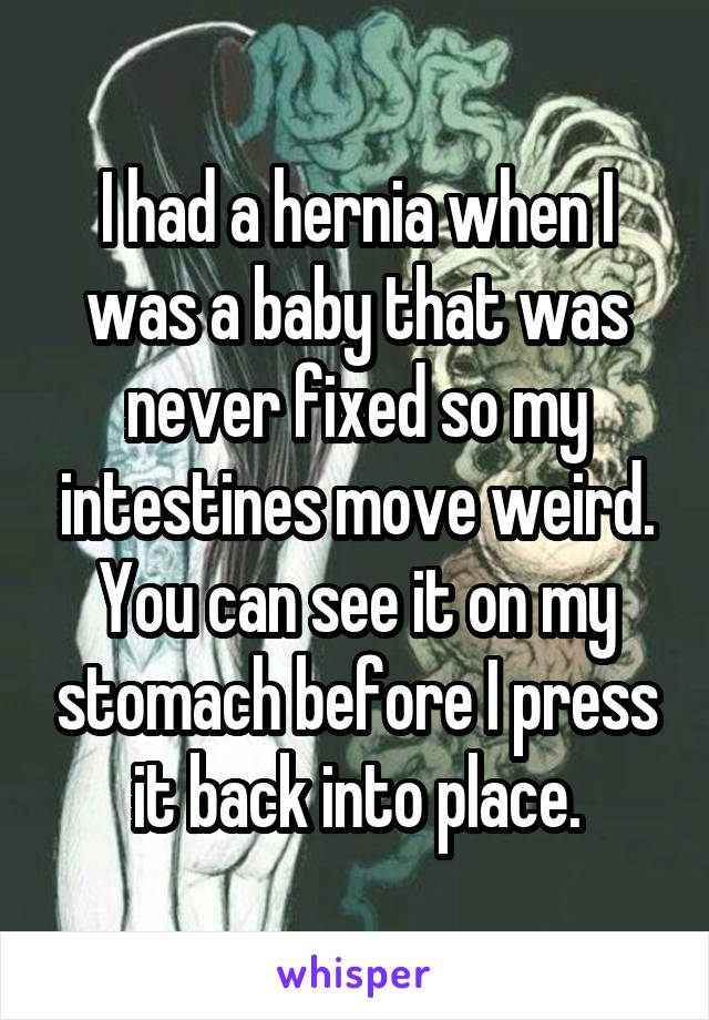 I had a hernia when I was a baby that was never fixed so my intestines move weird. You can see it on my stomach before I press it back into place.