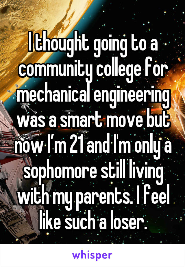 I thought going to a community college for mechanical engineering was a smart move but now I’m 21 and I'm only a sophomore still living with my parents. I feel like such a loser.