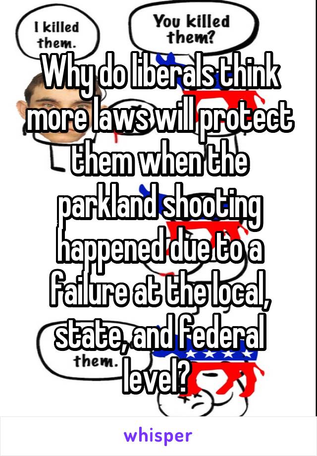 Why do liberals think more laws will protect them when the parkland shooting happened due to a failure at the local, state, and federal level? 