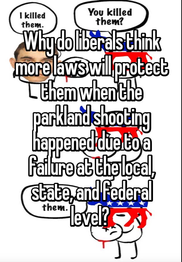 Why do liberals think more laws will protect them when the parkland shooting happened due to a failure at the local, state, and federal level? 