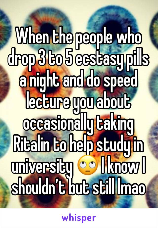 When the people who drop 3 to 5 ecstasy pills a night and do speed lecture you about occasionally taking Ritalin to help study in university 🙄 I know I shouldn’t but still lmao 