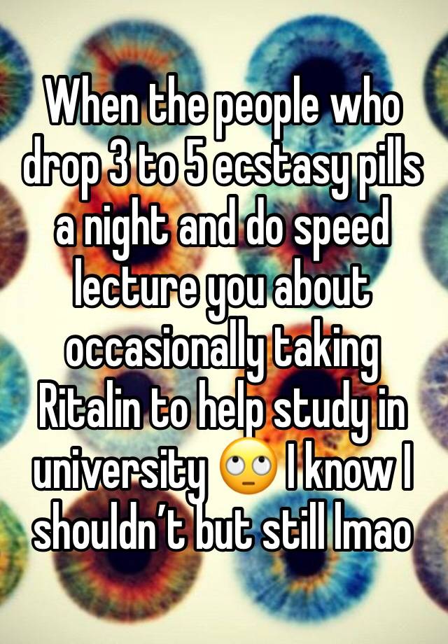 When the people who drop 3 to 5 ecstasy pills a night and do speed lecture you about occasionally taking Ritalin to help study in university 🙄 I know I shouldn’t but still lmao 