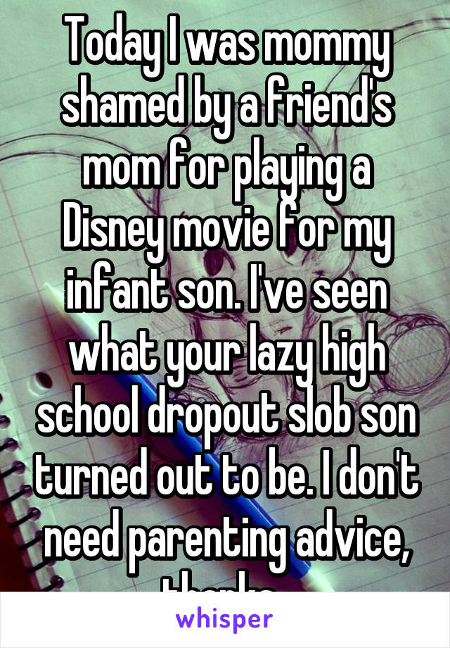 Today I was mommy shamed by a friend's mom for playing a Disney movie for my infant son. I've seen what your lazy high school dropout slob son turned out to be. I don't need parenting advice, thanks. 