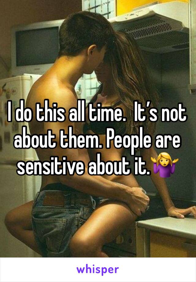 I do this all time.  It’s not about them. People are sensitive about it.🤷‍♀️