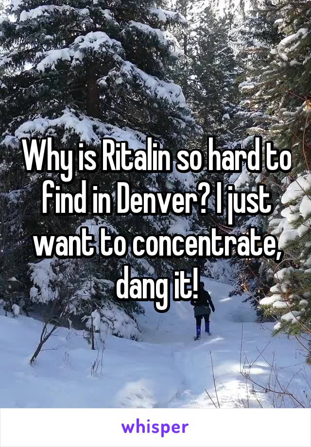 Why is Ritalin so hard to find in Denver? I just want to concentrate, dang it!