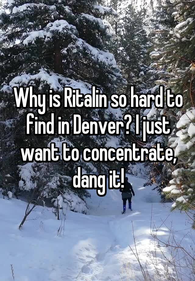 Why is Ritalin so hard to find in Denver? I just want to concentrate, dang it!