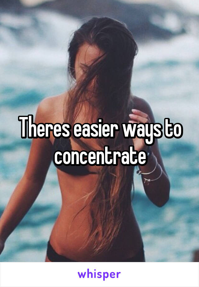 Theres easier ways to concentrate