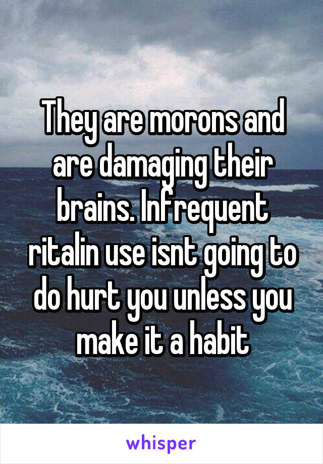 They are morons and are damaging their brains. Infrequent ritalin use isnt going to do hurt you unless you make it a habit