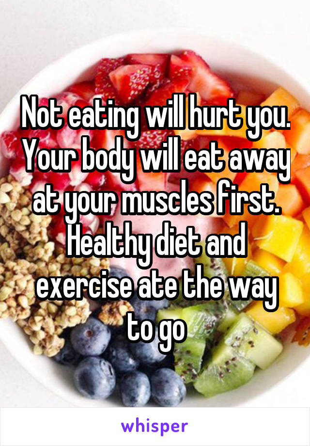 Not eating will hurt you. Your body will eat away at your muscles first. Healthy diet and exercise ate the way to go
