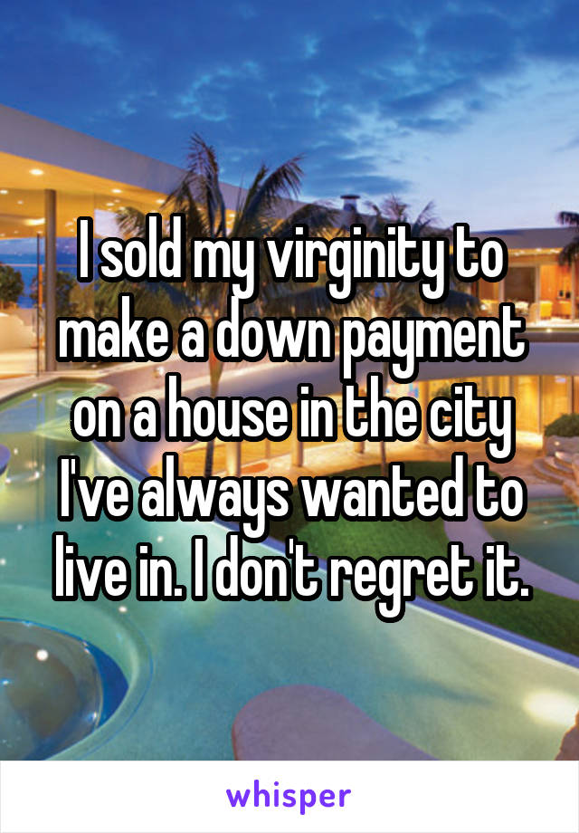 I sold my virginity to make a down payment on a house in the city I've always wanted to live in. I don't regret it.