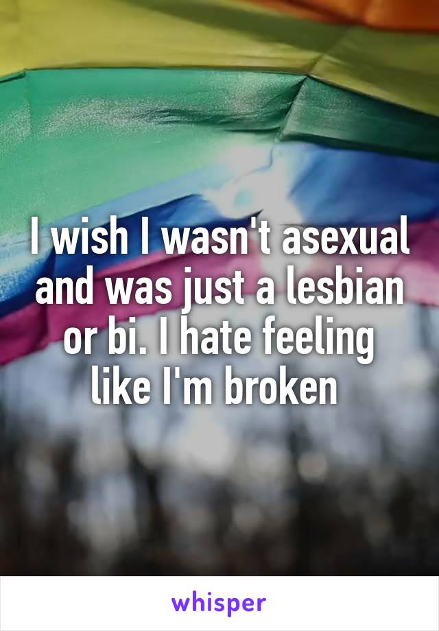 I wish I wasn't asexual and was just a lesbian or bi. I hate feeling like I'm broken 