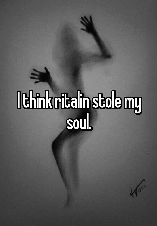 I think ritalin stole my soul.